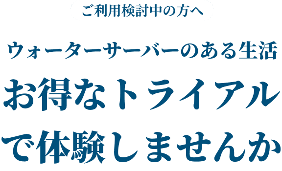 ご利用検討中の方へウォーターサーバーのある生活お得なトライアルで体験しませんか