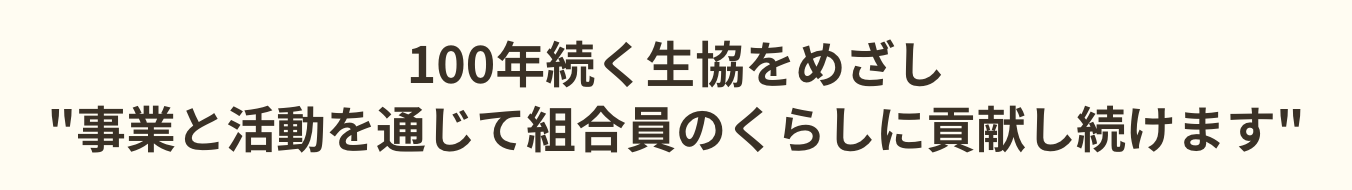 100年続く生協をめざし事業と活動を通じて組合員のくらしに貢献し続けます