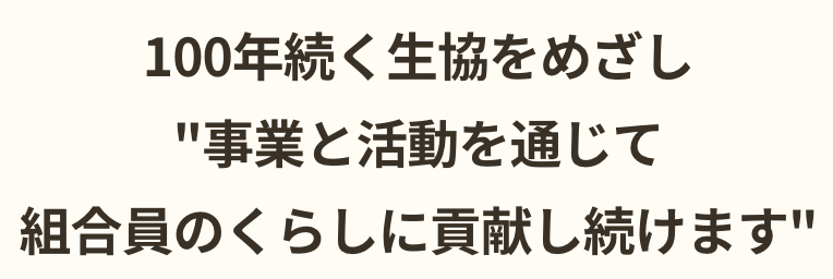 100年続く生協をめざし事業と活動を通じて組合員のくらしに貢献し続けます