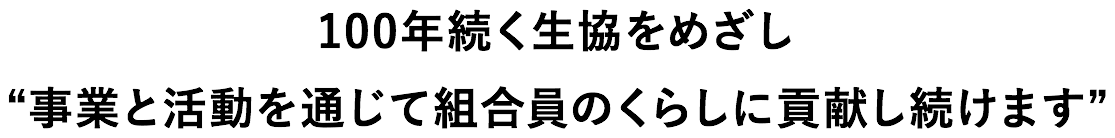 100年続く生協をめざし事業と活動を通じて組合員のくらしに貢献し続けます