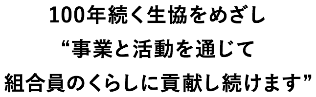 100年続く生協をめざし事業と活動を通じて組合員のくらしに貢献し続けます