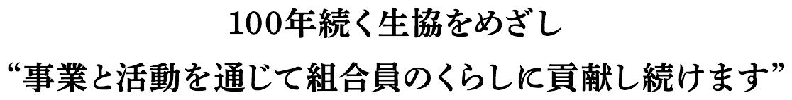 100年続く生協をめざし事業と活動を通じて組合員のくらしに貢献し続けます