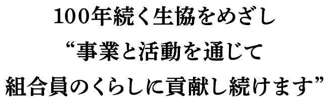 100年続く生協をめざし事業と活動を通じて組合員のくらしに貢献し続けます