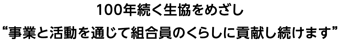 100年続く生協をめざし事業と活動を通じて組合員のくらしに貢献し続けます