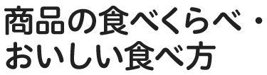 商品の食べくらべ・おいしい食べ方