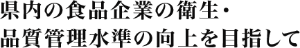 県内の食品企業の衛生・品質管理水準の向上を目指して