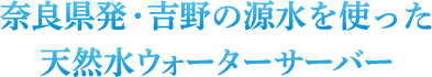 奈良県発・吉野の源水を使った天然水ウォーターサーバー