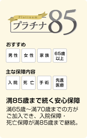 Platinum プラチナ85 満85歳まで続く安心保障　満65歳～満70歳までの方がご加入でき、入院保障・死亡保障が満85歳まで継続。