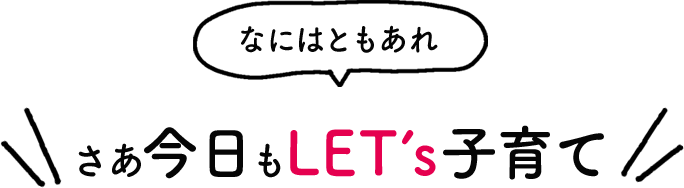 なにはともあれさあ今日もLET’s子育て‘ 