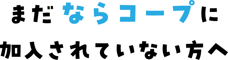 まだならコープに加入されていない方へ