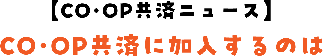 【CO･OP共済ニュース】 CO･OP共済に加入するのは